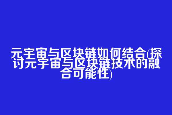 元宇宙与区块链如何结合(探讨元宇宙与区块链技术的融合可能性)