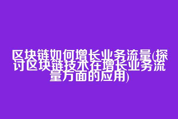 区块链如何增长业务流量(探讨区块链技术在增长业务流量方面的应用)