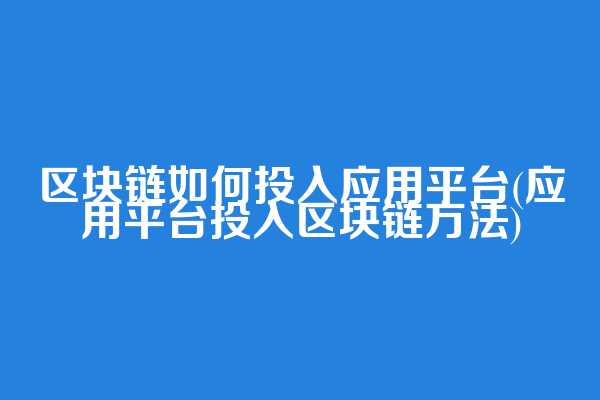 区块链如何投入应用平台(应用平台投入区块链方法)