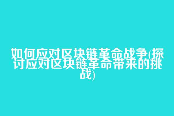 如何应对区块链革命战争(探讨应对区块链革命带来的挑战)