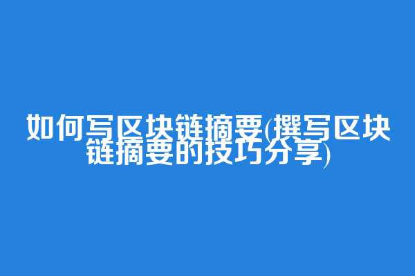 如何写区块链摘要(撰写区块链摘要的技巧分享)