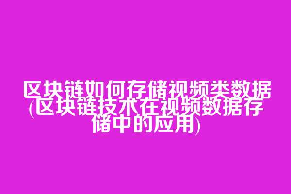区块链如何存储视频类数据(区块链技术在视频数据存储中的应用)