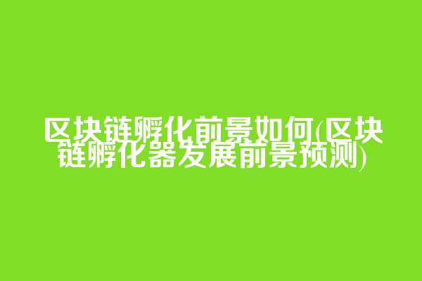 区块链孵化前景如何(区块链孵化器发展前景预测)