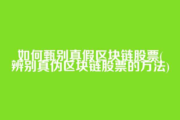 如何甄别真假区块链股票(辨别真伪区块链股票的方法)