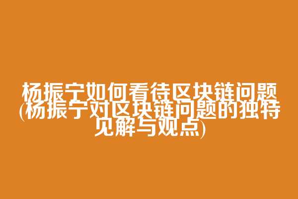 杨振宁如何看待区块链问题(杨振宁对区块链问题的独特见解与观点)