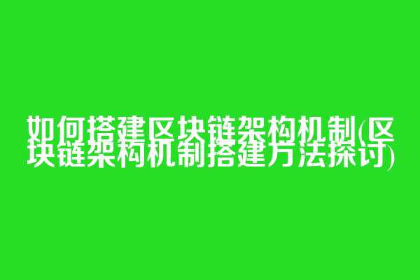如何搭建区块链架构机制(区块链架构机制搭建方法探讨)
