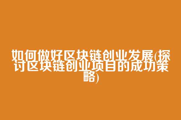 如何做好区块链创业发展(探讨区块链创业项目的成功策略)