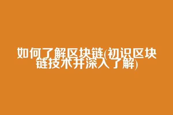 如何了解区块链(初识区块链技术并深入了解)