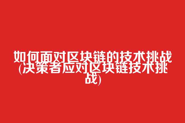 如何面对区块链的技术挑战(决策者应对区块链技术挑战)