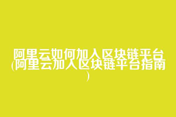 阿里云如何加入区块链平台(阿里云加入区块链平台指南)