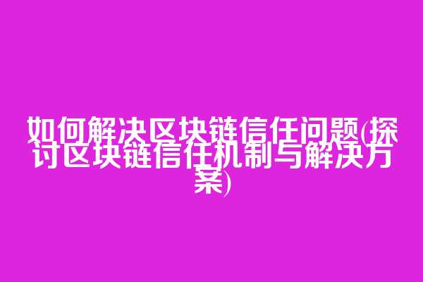 如何解决区块链信任问题(探讨区块链信任机制与解决方案)