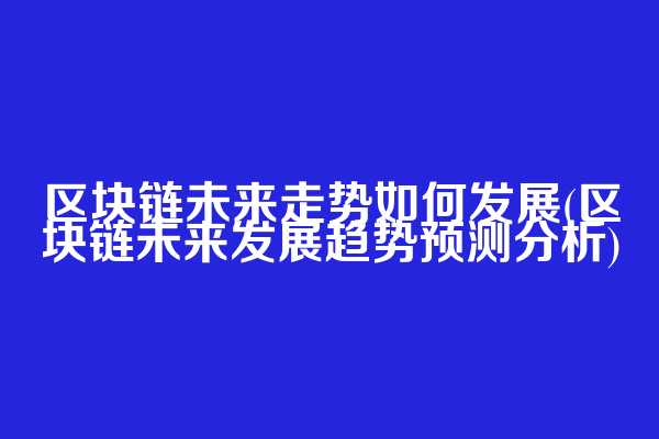 区块链未来走势如何发展(区块链未来发展趋势预测分析)
