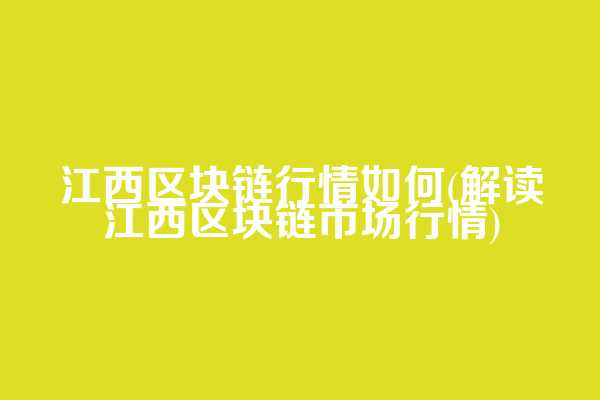江西区块链行情如何(解读江西区块链市场行情)