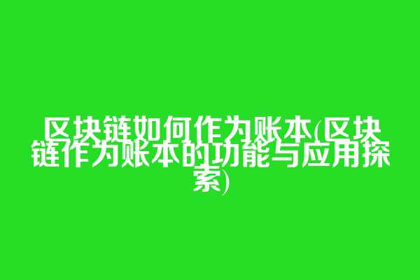区块链如何作为账本(区块链作为账本的功能与应用探索)
