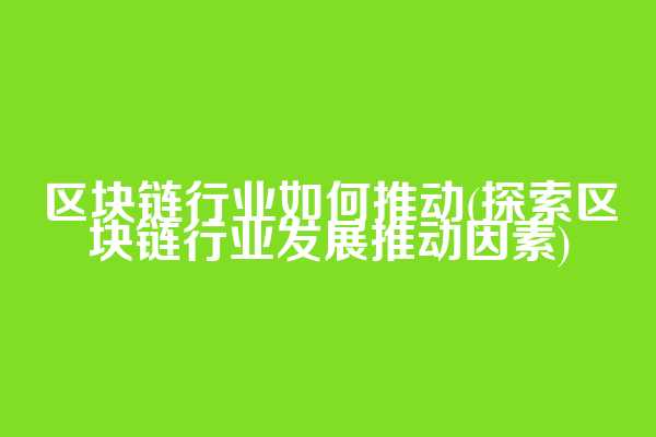 区块链行业如何推动(探索区块链行业发展推动因素)