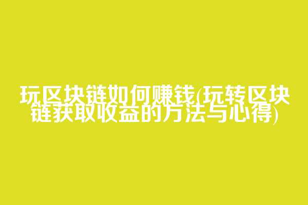 玩区块链如何赚钱(玩转区块链获取收益的方法与心得)