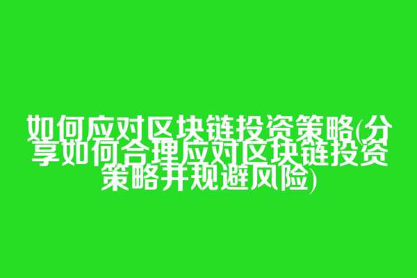 如何应对区块链投资策略(分享如何合理应对区块链投资策略并规避风险)
