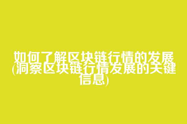如何了解区块链行情的发展(洞察区块链行情发展的关键信息)