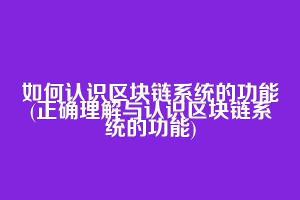 如何认识区块链系统的功能(正确理解与认识区块链系统的功能)