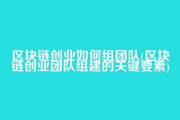 区块链创业如何组团队(区块链创业团队组建的关键要素)
