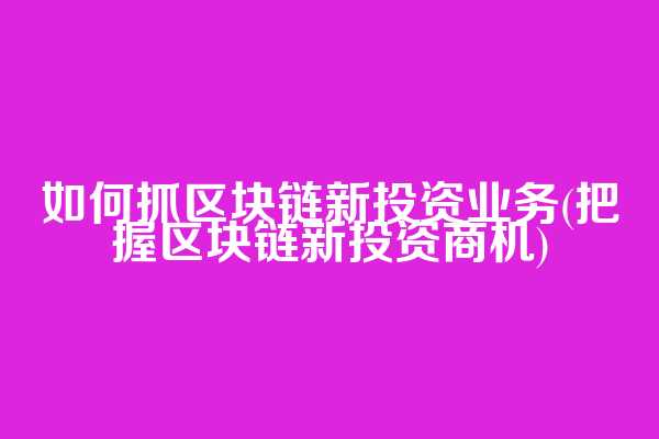 如何抓区块链新投资业务(把握区块链新投资商机)