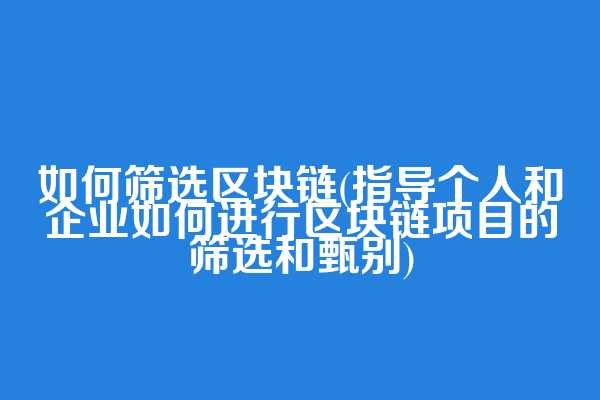 如何筛选区块链(指导个人和企业如何进行区块链项目的筛选和甄别)  第1张