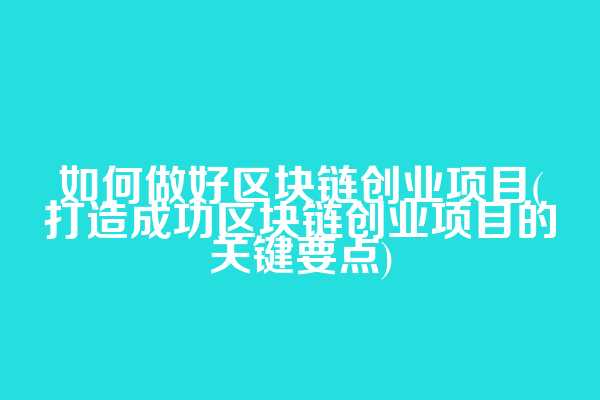 如何做好区块链创业项目(打造成功区块链创业项目的关键要点)