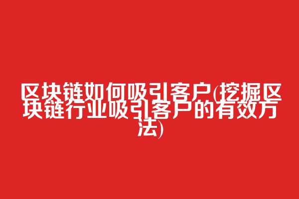 区块链如何吸引客户(挖掘区块链行业吸引客户的有效方法)