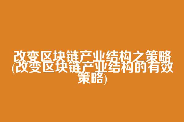 改变区块链产业结构之策略(改变区块链产业结构的有效策略)