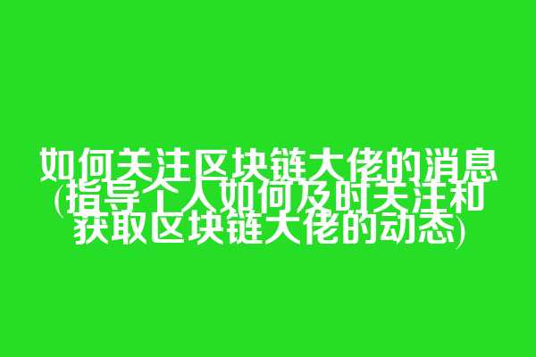 如何关注区块链大佬的消息(指导个人如何及时关注和获取区块链大佬的动态)