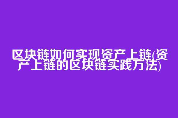 区块链如何实现资产上链(资产上链的区块链实践方法)