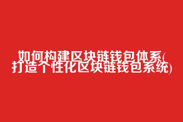 如何构建区块链钱包体系(打造个性化区块链钱包系统)