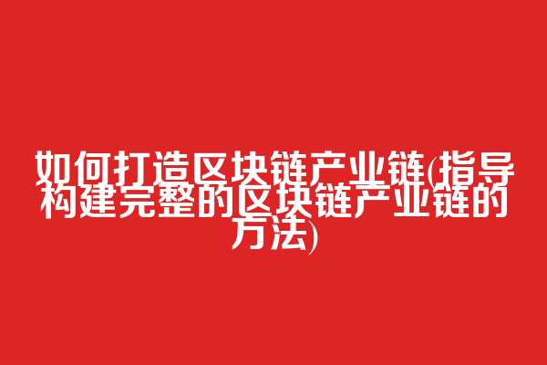 如何打造区块链产业链(指导构建完整的区块链产业链的方法)