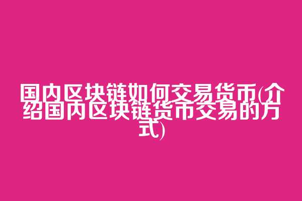 国内区块链如何交易货币(介绍国内区块链货币交易的方式)