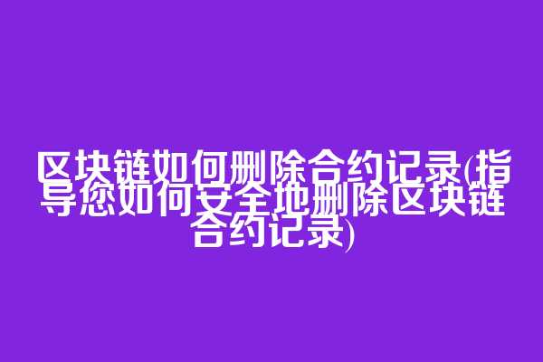 区块链如何删除合约记录(指导您如何安全地删除区块链合约记录)