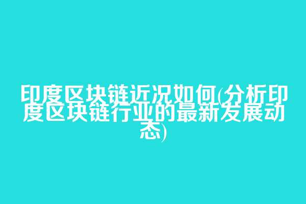 印度区块链近况如何(分析印度区块链行业的最新发展动态)  第1张