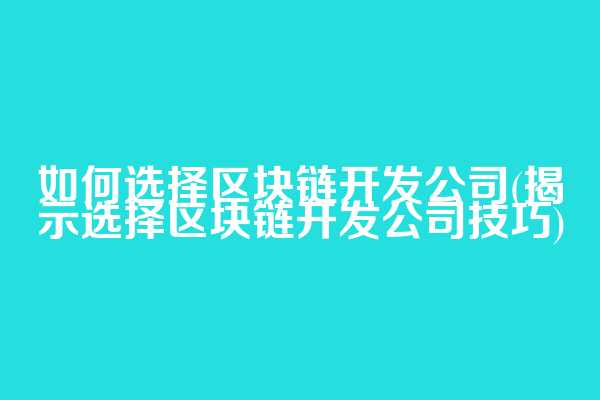 如何选择区块链开发公司(揭示选择区块链开发公司技巧)