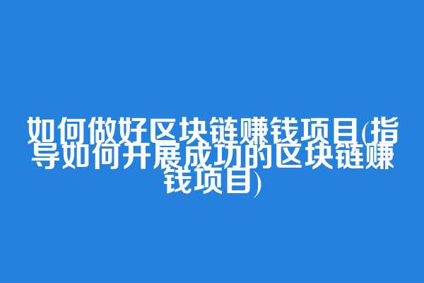 如何做好区块链赚钱项目(指导如何开展成功的区块链赚钱项目)