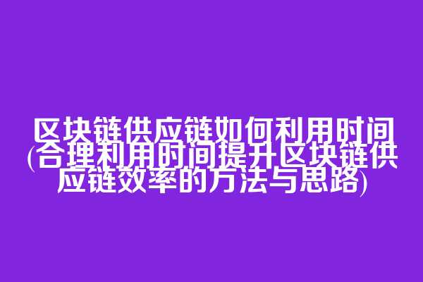 区块链供应链如何利用时间(合理利用时间提升区块链供应链效率的方法与思路)