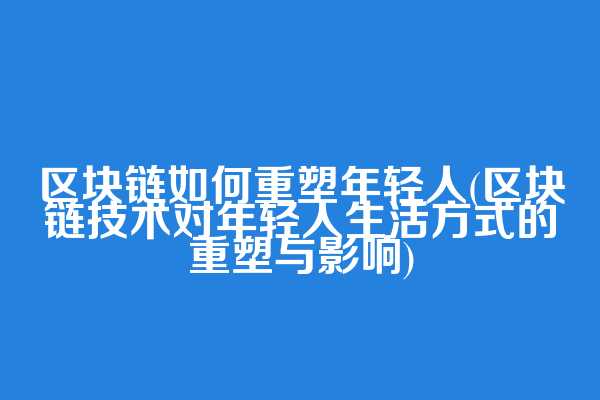 区块链如何重塑年轻人(区块链技术对年轻人生活方式的重塑与影响)