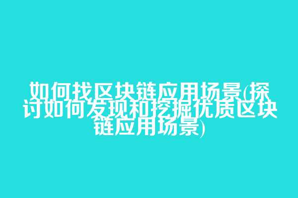 如何找区块链应用场景(探讨如何发现和挖掘优质区块链应用场景)