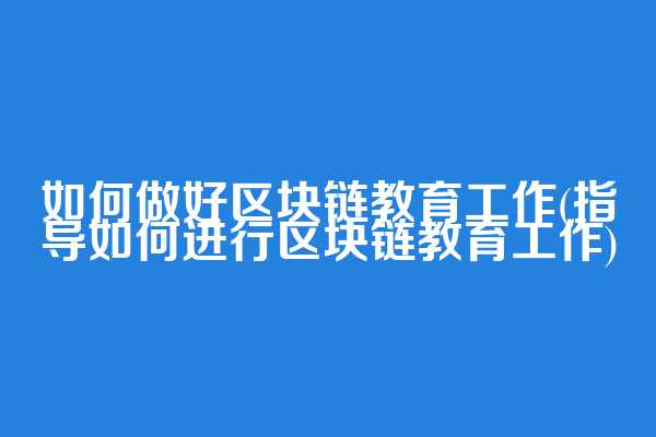 如何做好区块链教育工作(指导如何进行区块链教育工作)