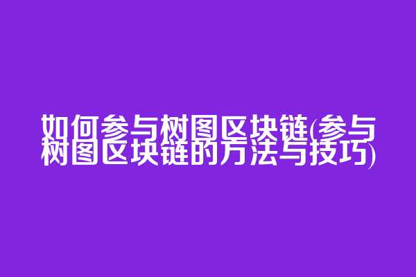 如何参与树图区块链(参与树图区块链的方法与技巧)