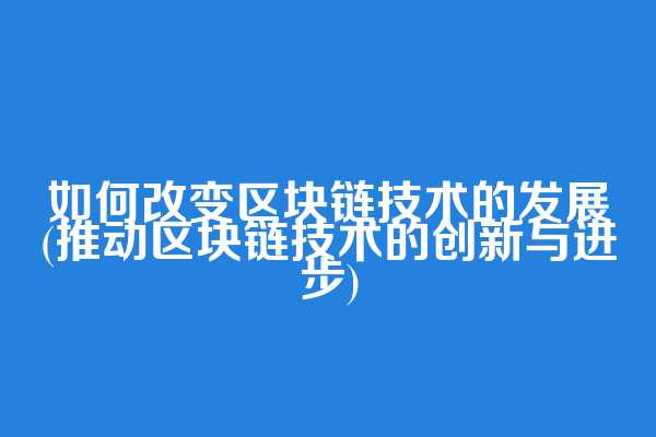 如何改变区块链技术的发展(推动区块链技术的创新与进步)