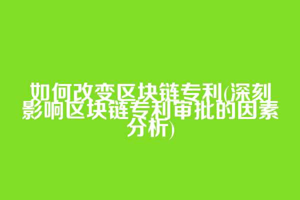 如何改变区块链专利(深刻影响区块链专利审批的因素分析)