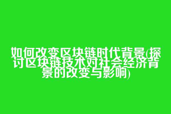 如何改变区块链时代背景(探讨区块链技术对社会经济背景的改变与影响)