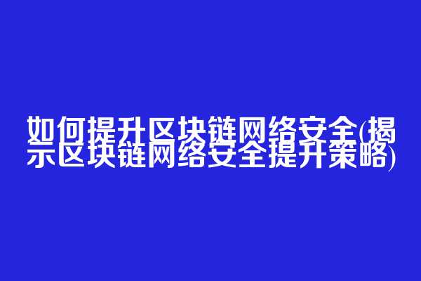 如何提升区块链网络安全(揭示区块链网络安全提升策略)