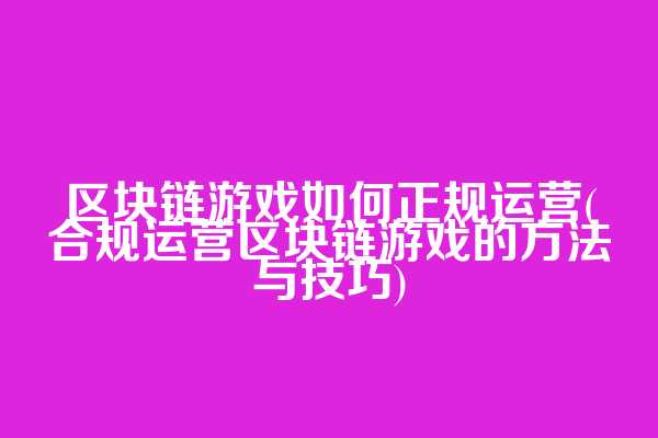 区块链游戏如何正规运营(合规运营区块链游戏的方法与技巧)