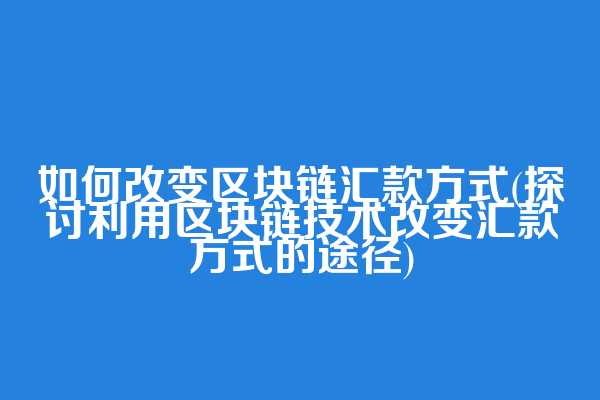 如何改变区块链汇款方式(探讨利用区块链技术改变汇款方式的途径)