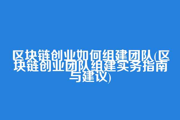 区块链创业如何组建团队(区块链创业团队组建实务指南与建议)